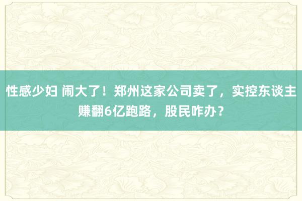 性感少妇 闹大了！郑州这家公司卖了，实控东谈主赚翻6亿跑路，股民咋办？