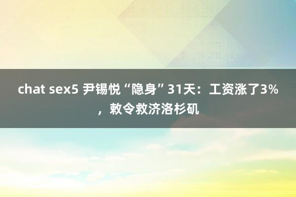 chat sex5 尹锡悦“隐身”31天：工资涨了3%，敕令救济洛杉矶