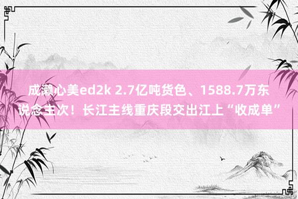 成濑心美ed2k 2.7亿吨货色、1588.7万东说念主次！长江主线重庆段交出江上“收成单”