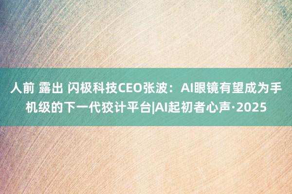 人前 露出 闪极科技CEO张波：AI眼镜有望成为手机级的下一代狡计平台|AI起初者心声·2025