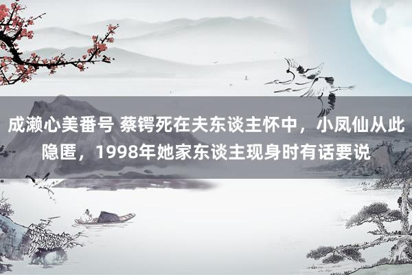 成濑心美番号 蔡锷死在夫东谈主怀中，小凤仙从此隐匿，1998年她家东谈主现身时有话要说