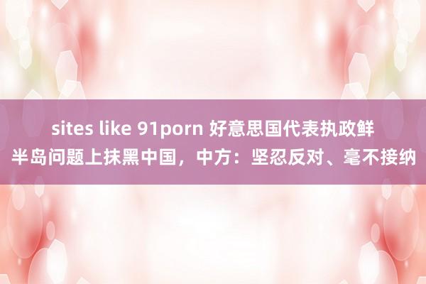 sites like 91porn 好意思国代表执政鲜半岛问题上抹黑中国，中方：坚忍反对、毫不接纳