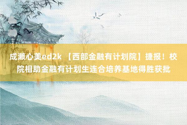 成濑心美ed2k 【西部金融有计划院】捷报！校院相助金融有计划生连合培养基地得胜获批