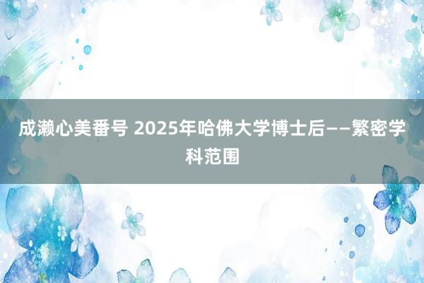 成濑心美番号 2025年哈佛大学博士后——繁密学科范围