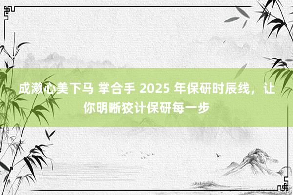 成濑心美下马 掌合手 2025 年保研时辰线，让你明晰狡计保研每一步