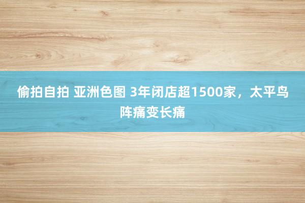 偷拍自拍 亚洲色图 3年闭店超1500家，太平鸟阵痛变长痛