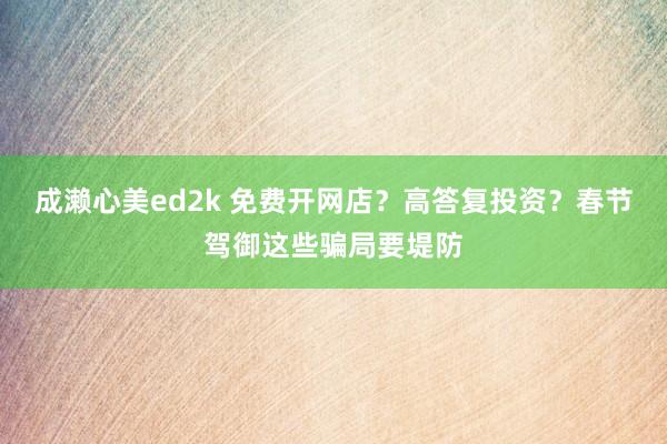 成濑心美ed2k 免费开网店？高答复投资？春节驾御这些骗局要堤防