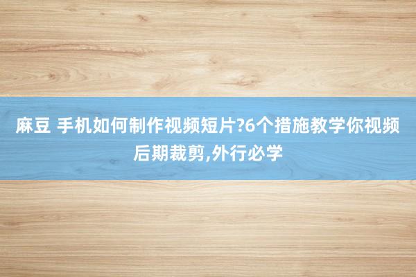 麻豆 手机如何制作视频短片?6个措施教学你视频后期裁剪，外行必学