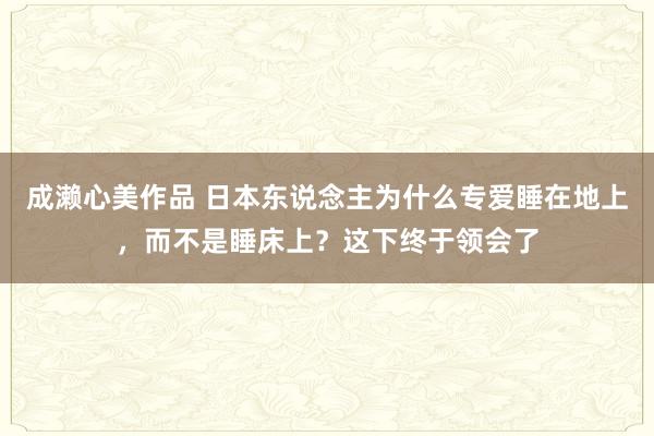 成濑心美作品 日本东说念主为什么专爱睡在地上，而不是睡床上？这下终于领会了