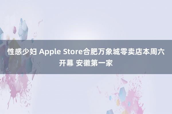 性感少妇 Apple Store合肥万象城零卖店本周六开幕 安徽第一家