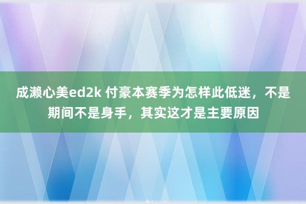 成濑心美ed2k 付豪本赛季为怎样此低迷，不是期间不是身手，其实这才是主要原因