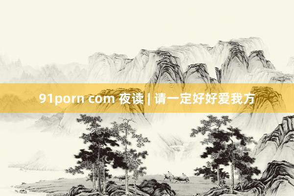 91porn com 夜读 | 请一定好好爱我方